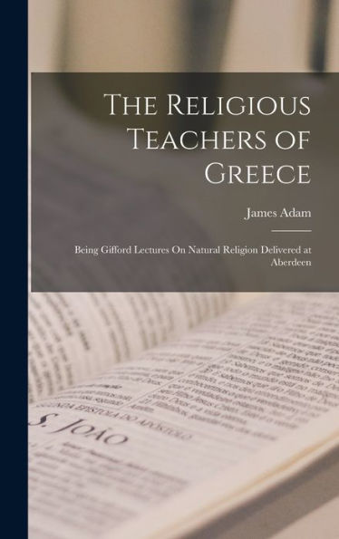 The Religious Teachers Of Greece: Being Gifford Lectures On Natural Religion Delivered At Aberdeen