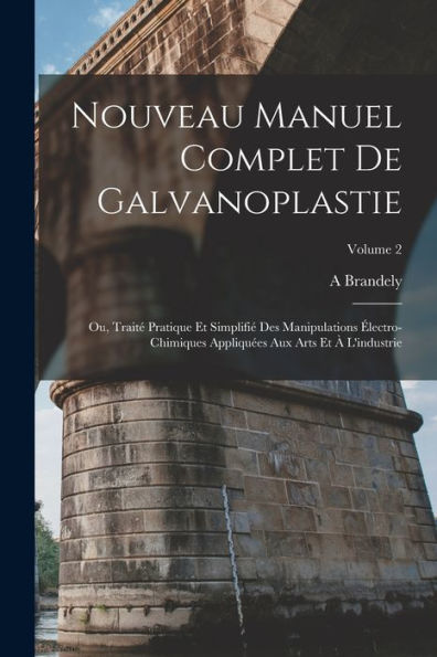Nouveau Manuel Complet De Galvanoplastie; Ou, Traité Pratique Et Simplifié Des Manipulations Électro-Chimiques Appliquées Aux Arts Et À L'Industrie; Volume 2 (French Edition)