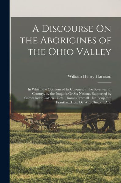 A Discourse On The Aborigines Of The Ohio Valley: In Which The Opinions Of Its Conquest In The Seventeenth Century, By The Iroquois Or Six Nations, ... Franklin...Hon. De Witt Clinton...And
