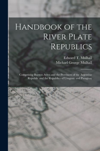 Handbook Of The River Plate Republics: Comprising Buenos Ayres And The Provinces Of The Argentine Republic And The Republics Of Uruguay And Paraguay