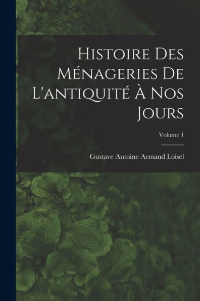 Histoire Des Ménageries De L'Antiquité À Nos Jours; Volume 1 (French Edition)