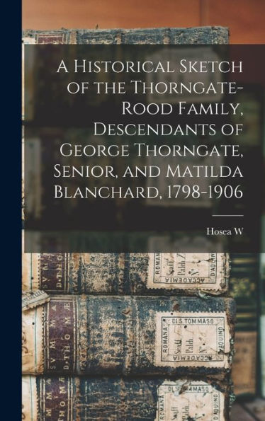 A Historical Sketch Of The Thorngate-Rood Family, Descendants Of George Thorngate, Senior, And Matilda Blanchard, 1798-1906