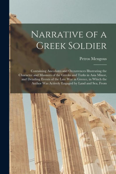 Narrative Of A Greek Soldier: Containing Anecdotes And Occurrences Illustrating The Character And Manners Of The Greeks And Turks In Asia Minor, And ... Was Actively Engaged By Land And Sea, From