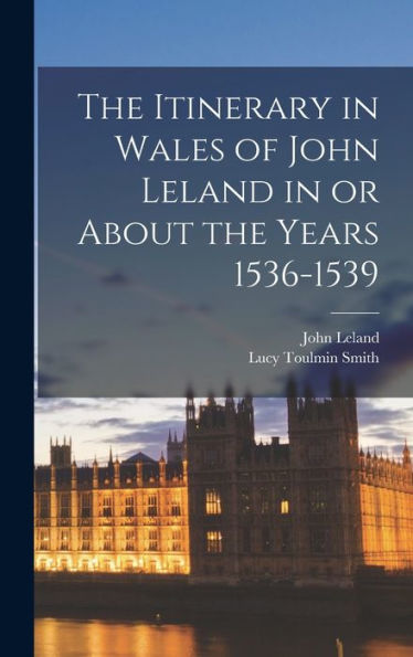 The Itinerary In Wales Of John Leland In Or About The Years 1536-1539