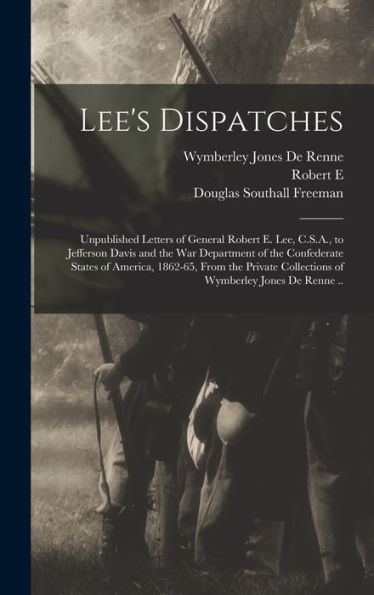 Lee'S Dispatches; Unpublished Letters Of General Robert E. Lee, C.S.A., To Jefferson Davis And The War Department Of The Confederate States Of ... Collections Of Wymberley Jones De Renne ..