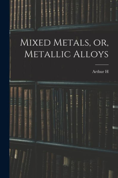 Mixed Metals, Or, Metallic Alloys