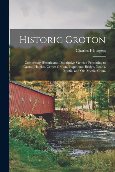 Historic Groton: Comprising Historic And Descriptive Sketches Pertaining To Groton Heights, Center Groton, Poquonnoc Bridge, Noank, Mystic, And Old Mystic, Conn.
