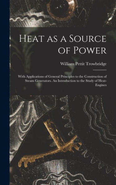 Heat As A Source Of Power; With Applications Of General Principles To The Construction Of Steam Generators. An Introduction To The Study Of Heat-Engines