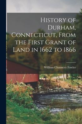 History Of Durham, Connecticut, From The First Grant Of Land In 1662 To 1866