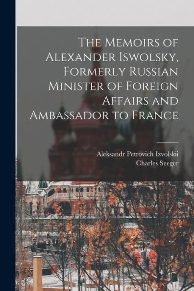 The Memoirs Of Alexander Iswolsky, Formerly Russian Minister Of Foreign Affairs And Ambassador To France