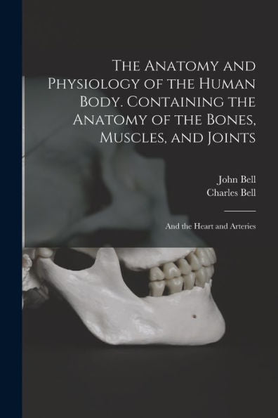 The Anatomy And Physiology Of The Human Body. Containing The Anatomy Of The Bones, Muscles, And Joints; And The Heart And Arteries