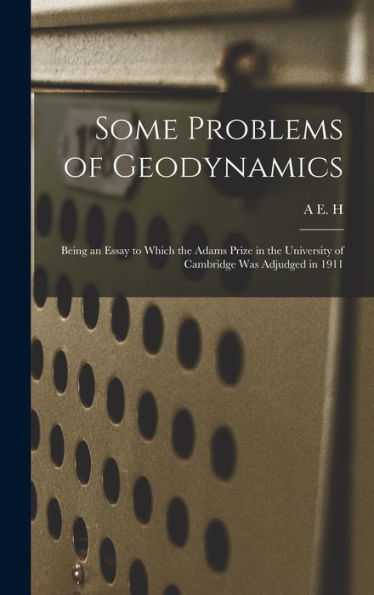 Some Problems Of Geodynamics; Being An Essay To Which The Adams Prize In The University Of Cambridge Was Adjudged In 1911