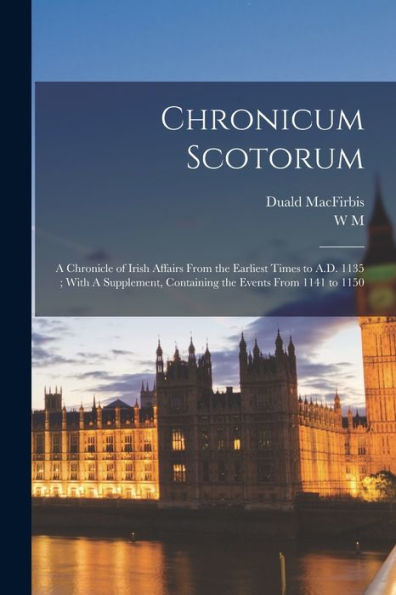Chronicum Scotorum: A Chronicle Of Irish Affairs From The Earliest Times To A.D. 1135; With A Supplement, Containing The Events From 1141 To 1150