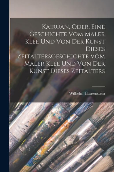 Kairuan, Oder, Eine Geschichte Vom Maler Klee Und Von Der Kunst Dieses Zeitaltersgeschichte Vom Maler Klee Und Von Der Kunst Dieses Zeitalters (German Edition)
