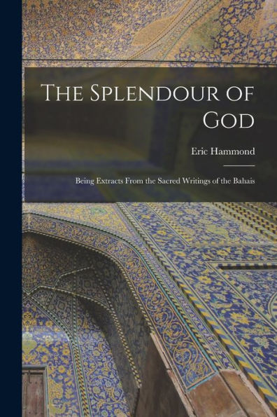 The Splendour Of God; Being Extracts From The Sacred Writings Of The Bahais