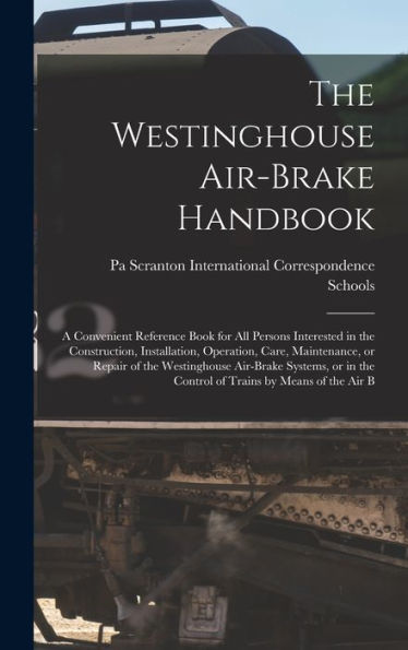 The Westinghouse Air-Brake Handbook; A Convenient Reference Book For All Persons Interested In The Construction, Installation, Operation, Care, ... The Control Of Trains By Means Of The Air B