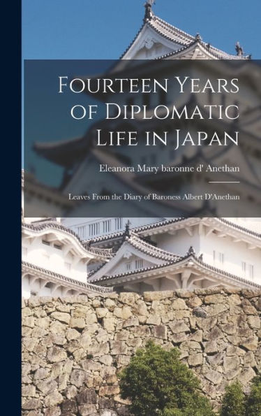 Fourteen Years Of Diplomatic Life In Japan; Leaves From The Diary Of Baroness Albert D'Anethan