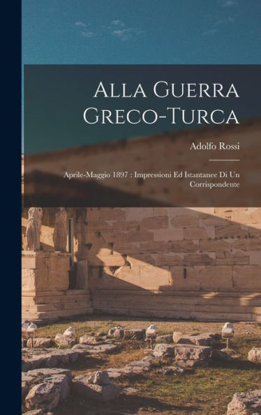 Alla Guerra Greco-Turca: Aprile-Maggio 1897: Impressioni Ed Istantanee Di Un Corrispondente (Italian Edition)