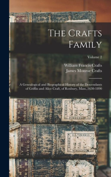 The Crafts Family: A Genealogical And Biographical History Of The Descendants Of Griffin And Alice Craft, Of Roxbury, Mass.,1630-1890; Volume 2