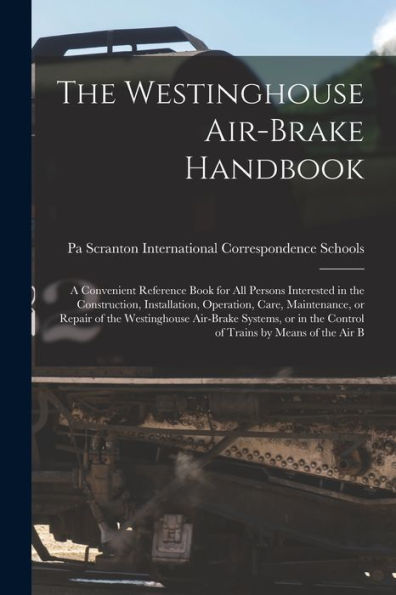The Westinghouse Air-Brake Handbook; A Convenient Reference Book For All Persons Interested In The Construction, Installation, Operation, Care, ... The Control Of Trains By Means Of The Air B