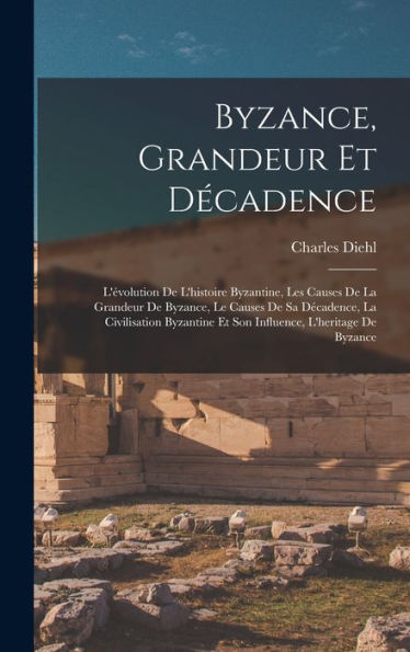 Byzance, Grandeur Et Décadence; L'Évolution De L'Histoire Byzantine, Les Causes De La Grandeur De Byzance, Le Causes De Sa Décadence, La Civilisation ... L'Heritage De Byzance (French Edition)