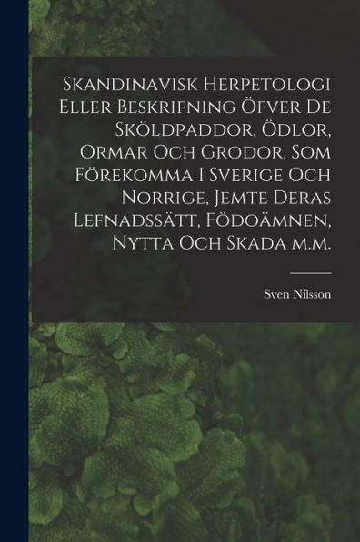 Skandinavisk Herpetologi Eller Beskrifning Öfver De Sköldpaddor, Ödlor, Ormar Och Grodor, Som Förekomma I Sverige Och Norrige, Jemte Deras ... Nytta Och Skada M.M. (Swedish Edition)