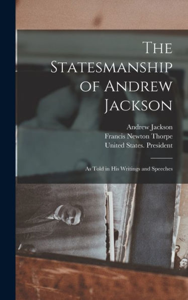 The Statesmanship Of Andrew Jackson: As Told In His Writings And Speeches