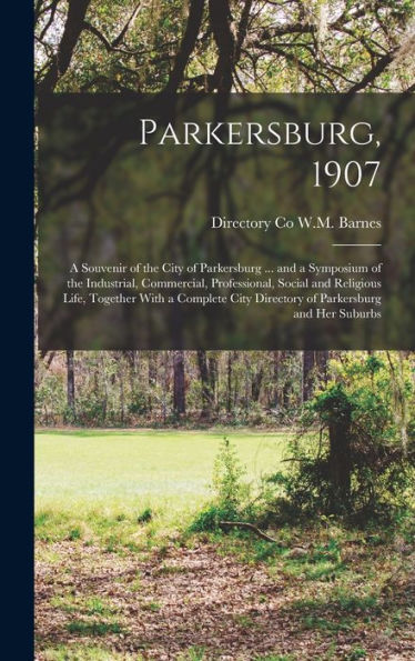Parkersburg, 1907; A Souvenir Of The City Of Parkersburg ... And A Symposium Of The Industrial, Commercial, Professional, Social And Religious Life, ... City Directory Of Parkersburg And Her Suburbs
