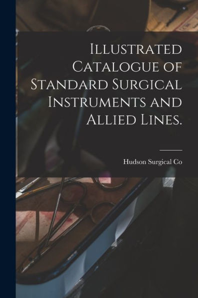 Illustrated Catalogue Of Standard Surgical Instruments And Allied Lines.