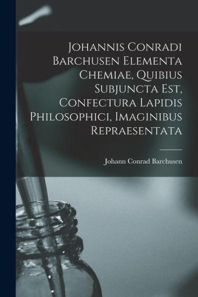 Johannis Conradi Barchusen Elementa Chemiae, Quibius Subjuncta Est, Confectura Lapidis Philosophici, Imaginibus Repraesentata (Latin Edition)