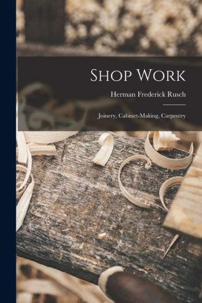 Shop Work; Joinery, Cabinet-Making, Carpentry