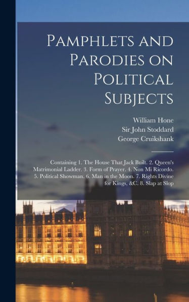 Pamphlets And Parodies On Political Subjects: Containing 1. The House That Jack Built. 2. Queen'S Matrimonial Ladder. 3. Form Of Prayer. 4. Non Mi ... Rights Divine For Kings, &C. 8. Slap At Slop