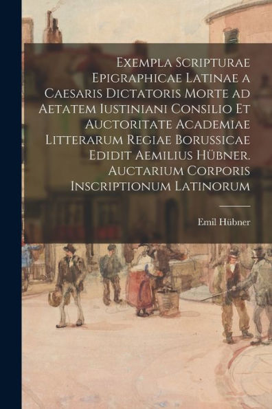 Exempla Scripturae Epigraphicae Latinae A Caesaris Dictatoris Morte Ad Aetatem Iustiniani Consilio Et Auctoritate Academiae Litterarum Regiae ... Inscriptionum Latinorum (Latin Edition)