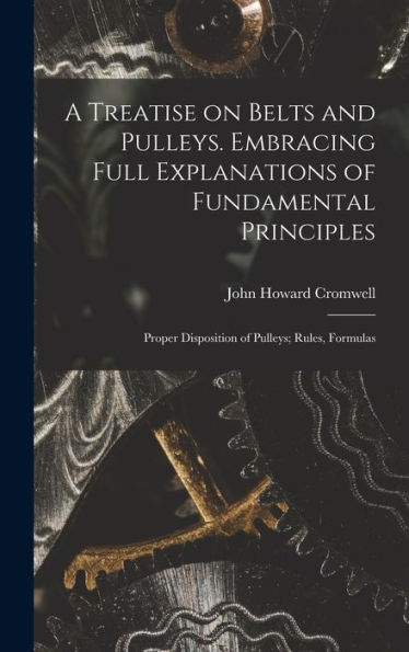 A Treatise On Belts And Pulleys. Embracing Full Explanations Of Fundamental Principles; Proper Disposition Of Pulleys; Rules, Formulas