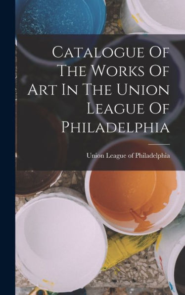Catalogue Of The Works Of Art In The Union League Of Philadelphia