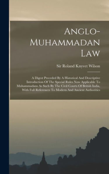 Anglo-Muhammadan Law: A Digest Preceded By A Historical And Descriptive Introduction Of The Special Rules Now Applicable To Muhammadans As Such By The ... References To Modern And Ancient Authorities