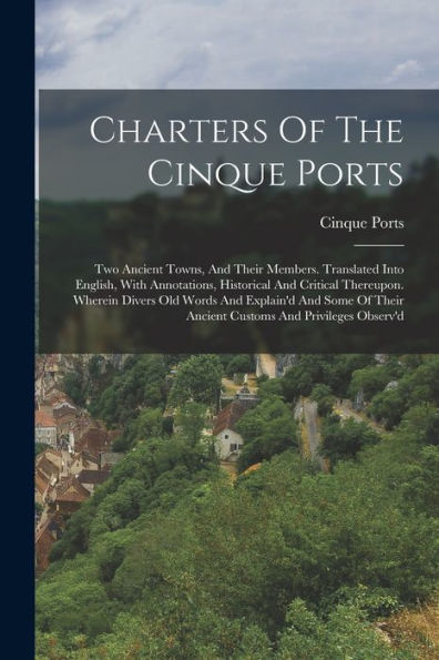 Charters Of The Cinque Ports: Two Ancient Towns, And Their Members. Translated Into English, With Annotations, Historical And Critical Thereupon. ... And Privileges Observ'D (German Edition)
