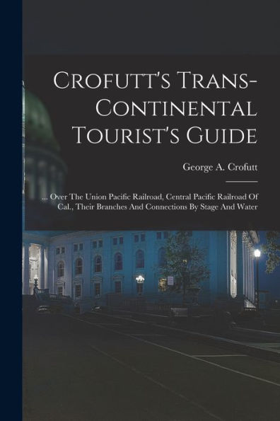 Crofutt'S Trans-Continental Tourist'S Guide: ... Over The Union Pacific Railroad, Central Pacific Railroad Of Cal., Their Branches And Connections By Stage And Water