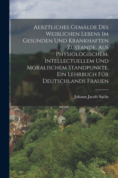 Aerztliches Gemälde Des Weiblichen Lebens Im Gesunden Und Krankhaften Zustande, Aus Physiologischem, Intellectuellem Und Moralischem Standpunkte. Ein Lehrbuch Für Deutschlands Frauen (German Edition)