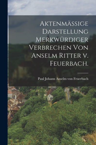 Aktenmäßige Darstellung Merkwürdiger Verbrechen Von Anselm Ritter V. Feuerbach. (German Edition)