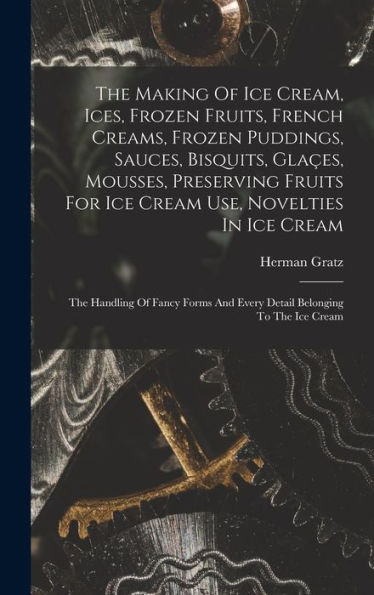 The Making Of Ice Cream, Ices, Frozen Fruits, French Creams, Frozen Puddings, Sauces, Bisquits, Glaçes, Mousses, Preserving Fruits For Ice Cream Use, ... And Every Detail Belonging To The Ice Cream