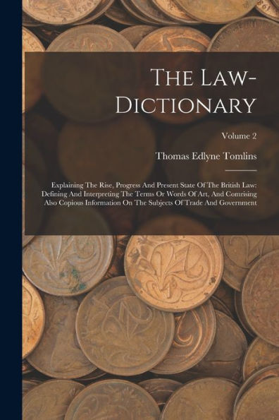 The Law-Dictionary: Explaining The Rise, Progress And Present State Of The British Law: Defining And Interpreting The Terms Or Words Of Art, And ... Subjects Of Trade And Government; Volume 2