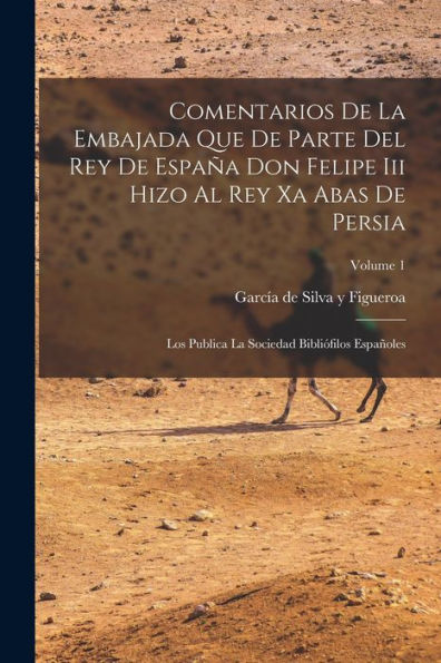 Comentarios De La Embajada Que De Parte Del Rey De España Don Felipe Iii Hizo Al Rey Xa Abas De Persia: Los Publica La Sociedad Bibliófilos Españoles; Volume 1 (Spanish Edition)