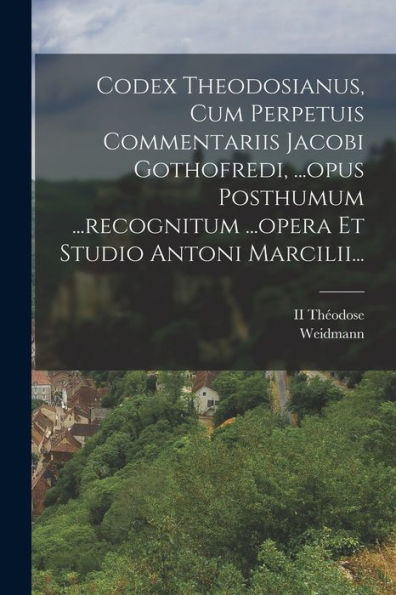 Codex Theodosianus, Cum Perpetuis Commentariis Jacobi Gothofredi, ...Opus Posthumum ...Recognitum ...Opera Et Studio Antoni Marcilii... (Italian Edition)