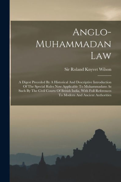 Anglo-Muhammadan Law: A Digest Preceded By A Historical And Descriptive Introduction Of The Special Rules Now Applicable To Muhammadans As Such By The ... References To Modern And Ancient Authorities
