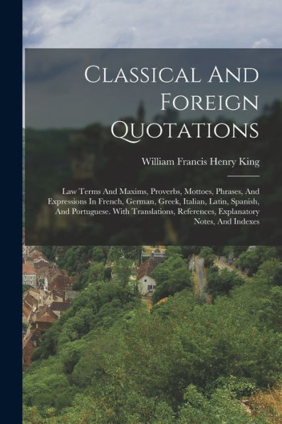 Classical And Foreign Quotations: Law Terms And Maxims, Proverbs, Mottoes, Phrases, And Expressions In French, German, Greek, Italian, Latin, Spanish, ... References, Explanatory Notes, And Indexes