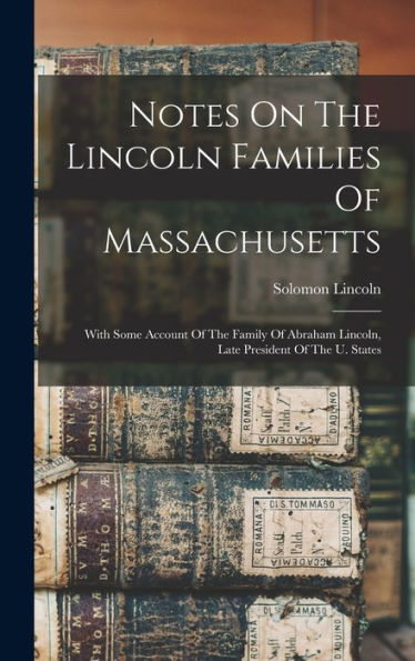 Notes On The Lincoln Families Of Massachusetts: With Some Account Of The Family Of Abraham Lincoln, Late President Of The U. States