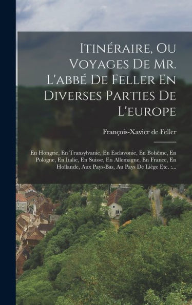 Itinéraire, Ou Voyages De Mr. L'Abbé De Feller En Diverses Parties De L'Europe: En Hongrie, En Transylvanie, En Esclavonie, En Bohême, En Pologne, En ... Au Pays De Liège Etc.: ... (French Edition)