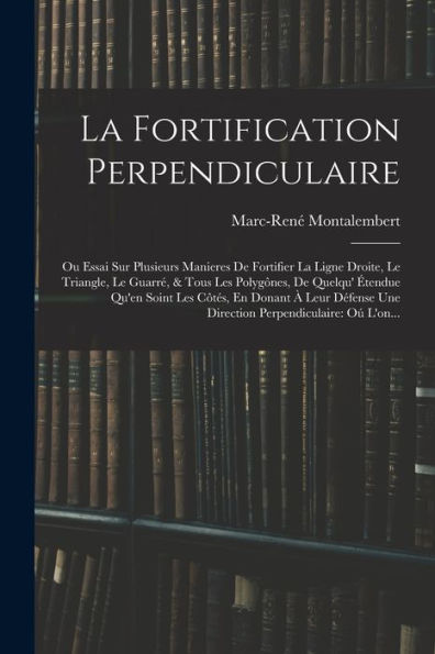 La Fortification Perpendiculaire: Ou Essai Sur Plusieurs Manieres De Fortifier La Ligne Droite, Le Triangle, Le Guarré, & Tous Les Polygônes, De ... Perpendiculaire: Oú L'On... (French Edition)
