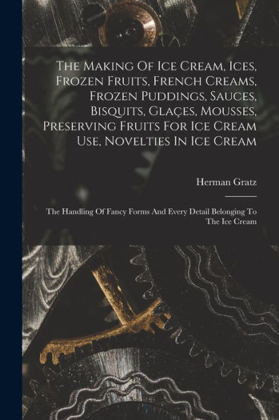 The Making Of Ice Cream, Ices, Frozen Fruits, French Creams, Frozen Puddings, Sauces, Bisquits, Glaçes, Mousses, Preserving Fruits For Ice Cream Use, ... And Every Detail Belonging To The Ice Cream
